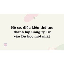 Hồ sơ, điều kiện thủ tục thành lập Công ty Tư vấn Du học mới nhất