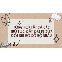 Tổng hợp tất cả thủ tục đất đai bị sửa đổi khi bỏ sổ hộ khẩu