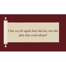 Cháy nhà trọ thì người thuê nhà hay chủ nhà phải chịu trách nhiệm?