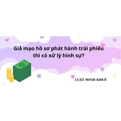 Giả mạo hồ sơ phát hành trái phiếu thì có bị  xử lý hình sự?