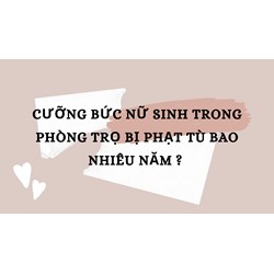 Cưỡng bức thân thể nữ sinh trong phòng trọ bị phạt tù bao nhiêu năm ?