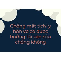 Chồng mất tích ly hôn vợ có được hưởng tài sản của chồng không?
