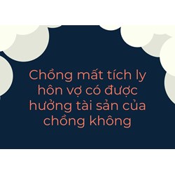 Chồng mất tích ly hôn vợ có được hưởng tài sản của chồng không?