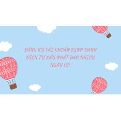Đăng ký tài khoản định danh điện tử lâu nhất bao nhiêu ngày có?