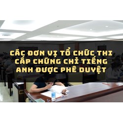 Các đơn vị tổ chức thi cấp chứng chỉ Tiếng Anh được phê duyệt