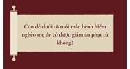 Con đẻ dưới 18 tuổi mắc bệnh hiểm nghèo mẹ đẻ có được giảm án phạt tù không?