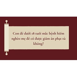 Con đẻ dưới 18 tuổi mắc bệnh hiểm nghèo mẹ đẻ có được giảm án phạt tù không?