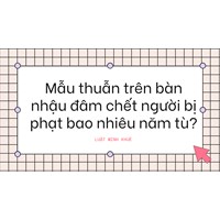 Mẫu thuẫn trên bàn nhậu đâm chết người bị phạt bao nhiêu năm tù?