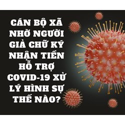 Cán bộ xã nhờ người giả chữ ký nhận tiền hỗ trợ covid-19 xử lý hình sự thế nào?