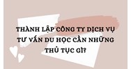 Thành lập công ty dịch vụ tư vấn du học cần những thủ tục gì?