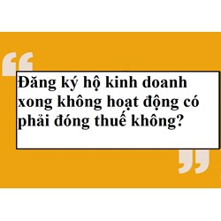 Đăng ký hộ kinh doanh xong không hoạt động có phải đóng thuế không?
