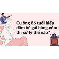 Cụ ông 86 tuổi hiếp dâm bé gái hàng xóm thì xử lý thế nào?