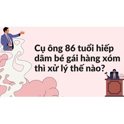 Cụ ông 86 tuổi hiếp dâm bé gái hàng xóm thì xử lý thế nào?