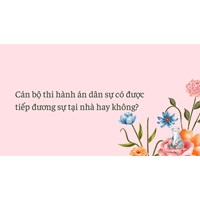 Cán bộ thi hành án dân sự có được tiếp đương sự tại nhà hay không?