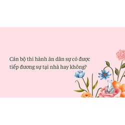 Cán bộ thi hành án dân sự có được tiếp đương sự tại nhà hay không?