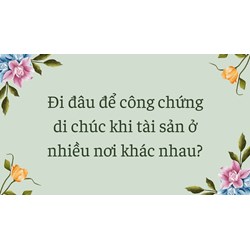 Đi đâu để công chứng di chúc khi tài sản ở nhiều nơi khác nhau?