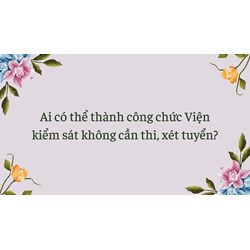 Ai có thể thành công chức Viện kiểm sát không cần thi, xét tuyển?