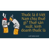 Thuốc lá ở Việt Nam chịu thuế gì? Thuế sản xuất, kinh doanh thuốc lá