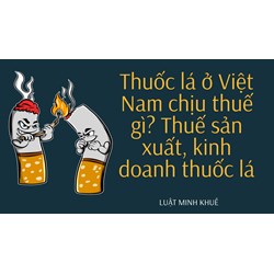 Thuốc lá ở Việt Nam chịu thuế gì? Thuế sản xuất, kinh doanh thuốc lá
