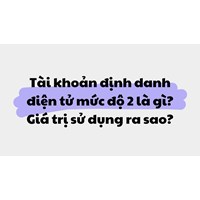 Tài khoản định danh điện tử mức độ 2 là gì? Giá trị sử dụng ra sao?