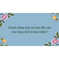 Chuẩn tiếng Anh, tin học đầu vào của công chức là bao nhiêu?