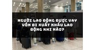 Người lao động được vay vốn đi xuất khẩu lao động khi nào?