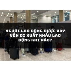 Người lao động được vay vốn đi xuất khẩu lao động khi nào?