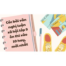 Các bài văn nghị luận xã hội lớp 9 ôn thi vào 10 hay, mới nhất