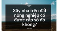 Xây nhà trên đất nông nghiệp có được cấp sổ đỏ không?