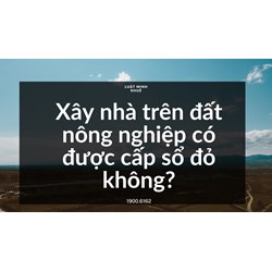 Xây nhà trên đất nông nghiệp có được cấp sổ đỏ không?