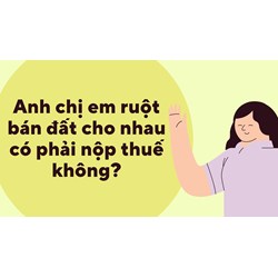 Anh chị em ruột bán đất cho nhau có được miễn thuế hay không?