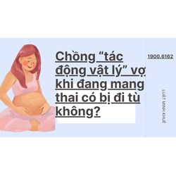 Chồng “tác động vật lý” vợ khi đang mang thai có bị đi tù không?