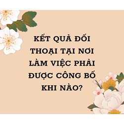 Kết quả đối thoại tại nơi làm việc phải được công bố khi nào?