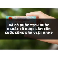 Đã có quốc tịch nước ngoài có được làm căn cước công dân Việt Nam?