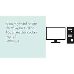 Ai có quyền bổ nhiệm Chính ủy Bộ Tư lệnh Tác chiến không gian mạng?