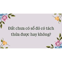 Đất chưa có sổ đỏ có tách thửa được hay không?