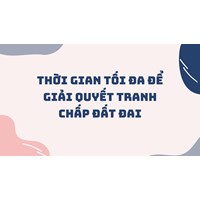Thời gian tối đa để giải quyết tranh chấp đất đai là bao lâu?