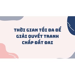 Thời gian tối đa để giải quyết tranh chấp đất đai là bao lâu?