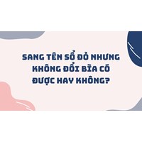 Sang tên sổ đỏ nhưng không đổi bìa có được hay không?