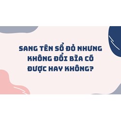 Sang tên sổ đỏ nhưng không đổi bìa có được hay không?