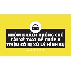 Nhóm khách khống chế tài xế taxi để cướp 8 triệu có bị xử lý hình sự?