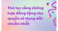 Thủ tục công chứng hợp đồng tặng cho quyền sử dụng đất cần lưu ý?