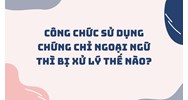 Công chức sử dụng chứng chỉ ngoại ngữ giả thì bị xử lý thế nào?