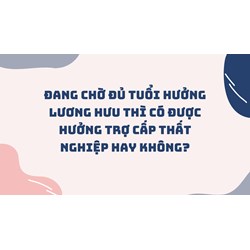 Đang chờ đủ tuổi hưởng lương hưu thì có được hưởng trợ cấp thất nghiệp hay không?