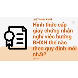 Hình thức cấp giấy chứng nhận nghỉ việc hưởng BHXH thế nào theo quy định mới nhất?