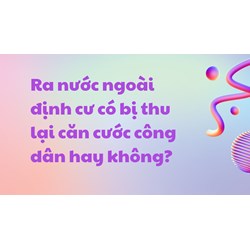 Ra nước ngoài định cư có bị thu lại căn cước công dân hay không?