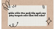 Giáo viên thu quỹ lớp quá cao phụ huynh nên làm thế nào?