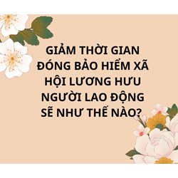 Giảm thời gian đóng bảo hiểm xã hội lương hưu người lao động sẽ thế nào?