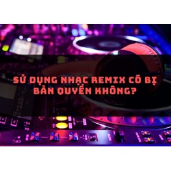 Sử dụng nhạc remix có bị bản quyền không?