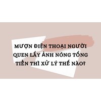 Mượn điện thoại người quen lấy ảnh nóng tống tiền thì xử lý thế nào?